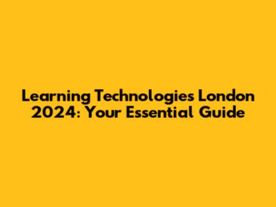 Learning Technologies London 2024: Your Essential Guide