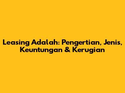 Leasing Adalah: Pengertian, Jenis, Keuntungan & Kerugian