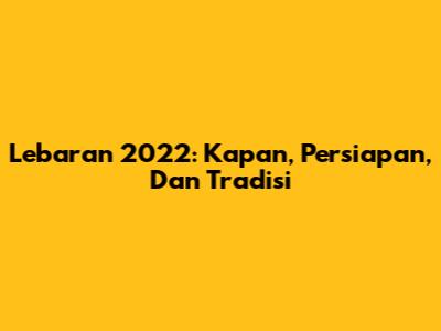 Lebaran 2022: Kapan, Persiapan, Dan Tradisi
