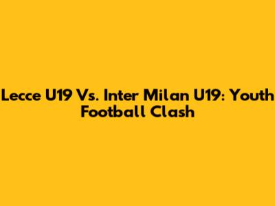 Lecce U19 Vs. Inter Milan U19: Youth Football Clash