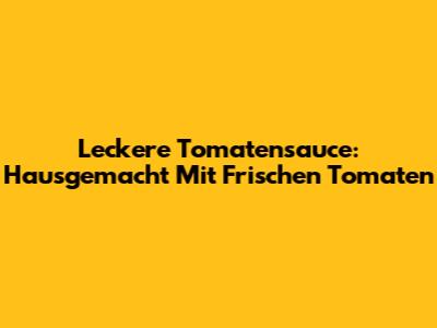 Leckere Tomatensauce: Hausgemacht Mit Frischen Tomaten