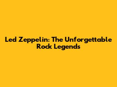Led Zeppelin: The Unforgettable Rock Legends