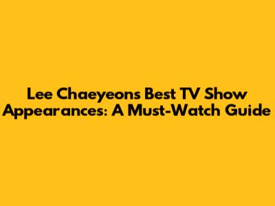 Lee Chaeyeon's Best TV Show Appearances: A Must-Watch Guide