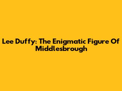 Lee Duffy: The Enigmatic Figure Of Middlesbrough