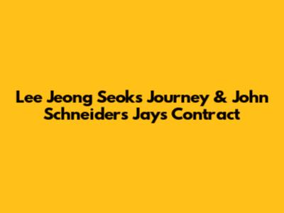 Lee Jeong Seok's Journey & John Schneider's Jays Contract