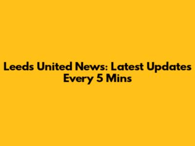 Leeds United News: Latest Updates Every 5 Mins