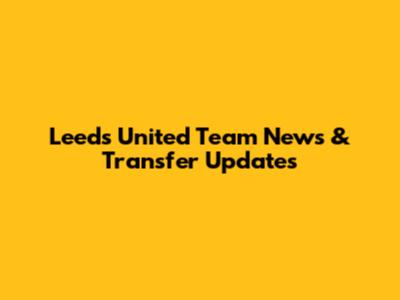 Leeds United Team News & Transfer Updates