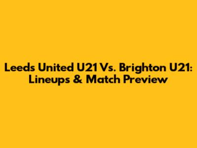 Leeds United U21 Vs. Brighton U21: Lineups & Match Preview