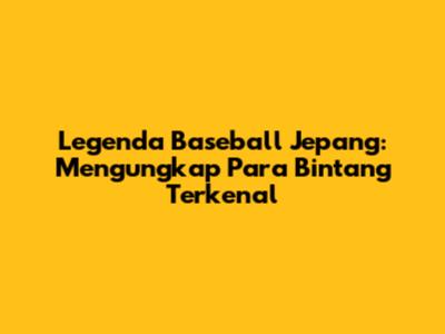 Legenda Baseball Jepang: Mengungkap Para Bintang Terkenal