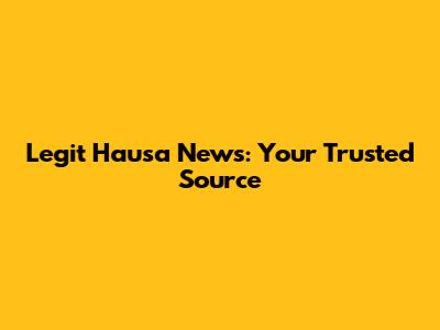 Legit Hausa News: Your Trusted Source