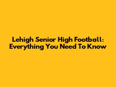 Lehigh Senior High Football: Everything You Need To Know