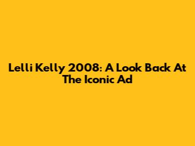 Lelli Kelly 2008: A Look Back At The Iconic Ad
