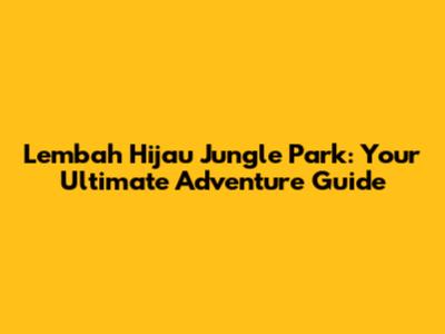 Lembah Hijau Jungle Park: Your Ultimate Adventure Guide
