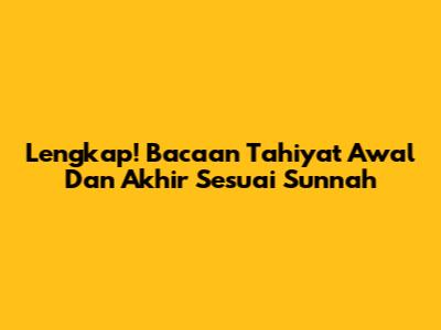 Lengkap! Bacaan Tahiyat Awal Dan Akhir Sesuai Sunnah