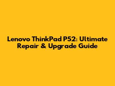 Lenovo ThinkPad P52: Ultimate Repair & Upgrade Guide