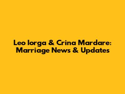 Leo Iorga & Crina Mardare: Marriage News & Updates