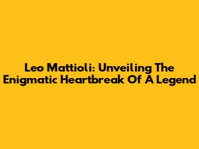 Leo Mattioli: Unveiling The Enigmatic Heartbreak Of A Legend