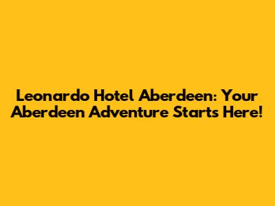 Leonardo Hotel Aberdeen: Your Aberdeen Adventure Starts Here!