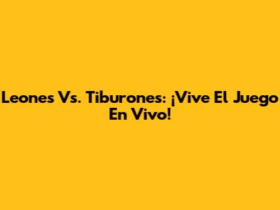 Leones Vs. Tiburones: ¡Vive El Juego En Vivo!