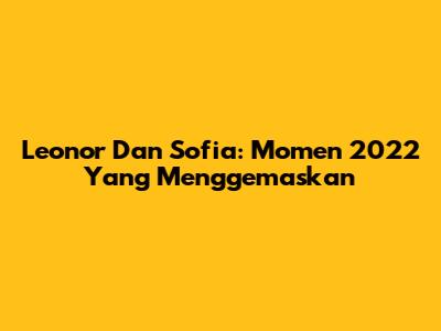 Leonor Dan Sofia: Momen 2022 Yang Menggemaskan