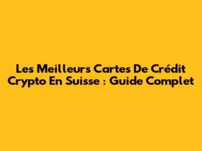 Les Meilleurs Cartes De Crédit Crypto En Suisse : Guide Complet