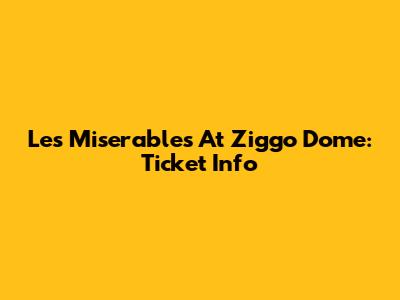 Les Miserables At Ziggo Dome: Ticket Info