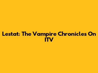 Lestat: The Vampire Chronicles On ITV