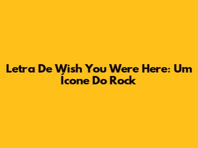 Letra De Wish You Were Here: Um Ícone Do Rock