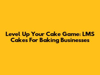 Level Up Your Cake Game: LMS Cakes For Baking Businesses