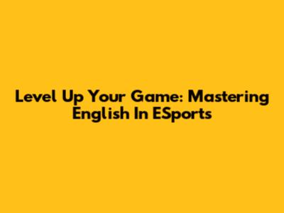 Level Up Your Game: Mastering English In ESports