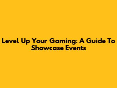 Level Up Your Gaming: A Guide To Showcase Events