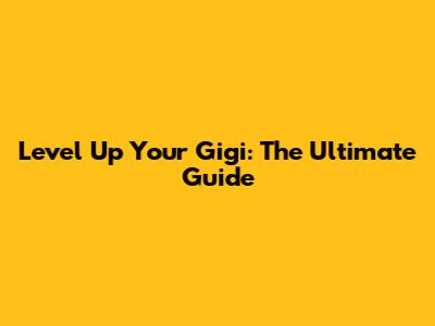 Level Up Your Gigi: The Ultimate Guide