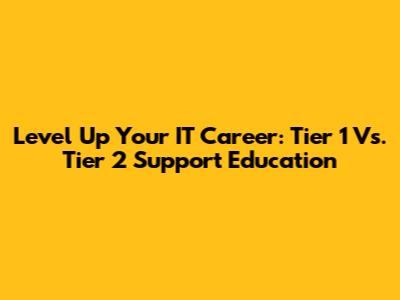 Level Up Your IT Career: Tier 1 Vs. Tier 2 Support Education