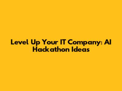 Level Up Your IT Company: AI Hackathon Ideas