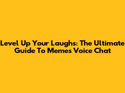 Level Up Your Laughs: The Ultimate Guide To Memes Voice Chat