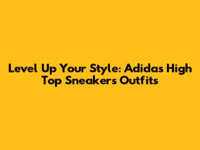 Level Up Your Style: Adidas High Top Sneakers Outfits