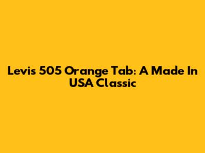 Levi's 505 Orange Tab: A Made In USA Classic