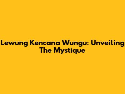 Lewung Kencana Wungu: Unveiling The Mystique