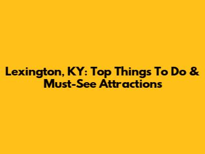 Lexington, KY: Top Things To Do & Must-See Attractions