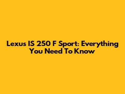 Lexus IS 250 F Sport: Everything You Need To Know