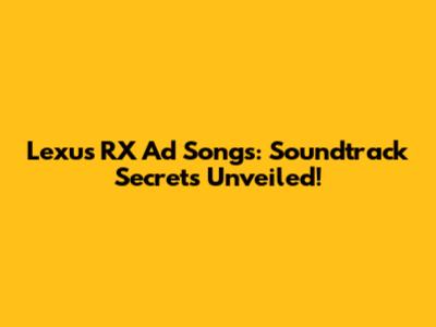 Lexus RX Ad Songs: Soundtrack Secrets Unveiled!