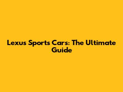Lexus Sports Cars: The Ultimate Guide