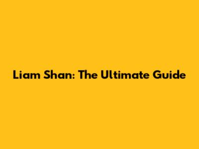 Liam Shan: The Ultimate Guide