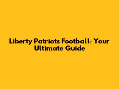 Liberty Patriots Football: Your Ultimate Guide