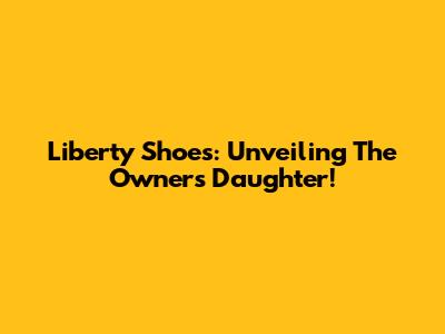 Liberty Shoes: Unveiling The Owner's Daughter!
