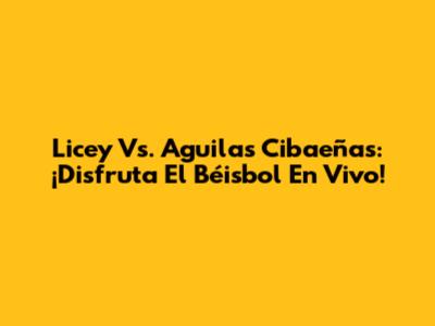 Licey Vs. Aguilas Cibaeñas: ¡Disfruta El Béisbol En Vivo!