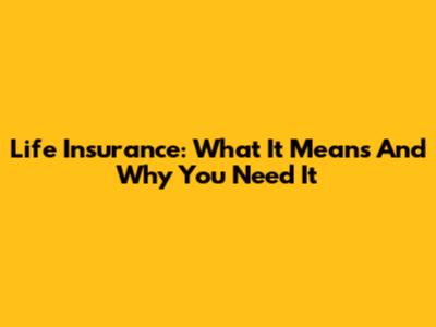 Life Insurance: What It Means And Why You Need It