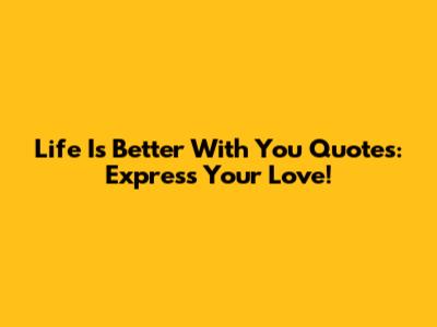 Life Is Better With You Quotes: Express Your Love!