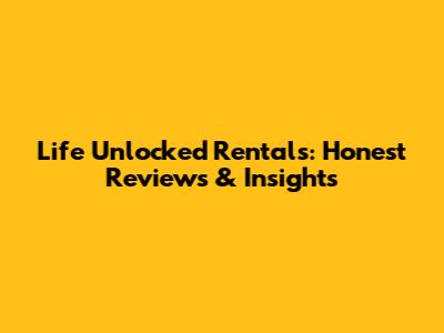 Life Unlocked Rentals: Honest Reviews & Insights