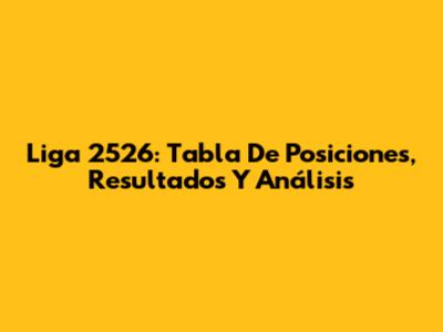 Liga 2526: Tabla De Posiciones, Resultados Y Análisis